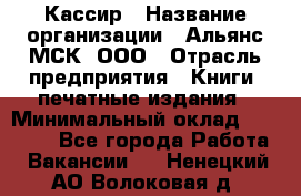 Кассир › Название организации ­ Альянс-МСК, ООО › Отрасль предприятия ­ Книги, печатные издания › Минимальный оклад ­ 26 000 - Все города Работа » Вакансии   . Ненецкий АО,Волоковая д.